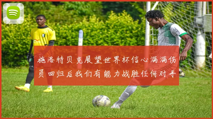 施洛特贝克展望世界杯信心满满伤员回归后我们有能力战胜任何对手