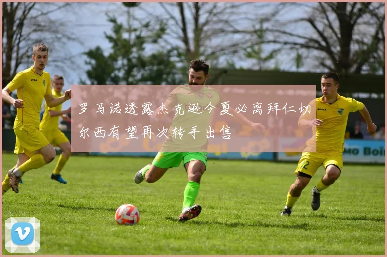 罗马诺透露杰克逊今夏必离拜仁切尔西有望再次转手出售