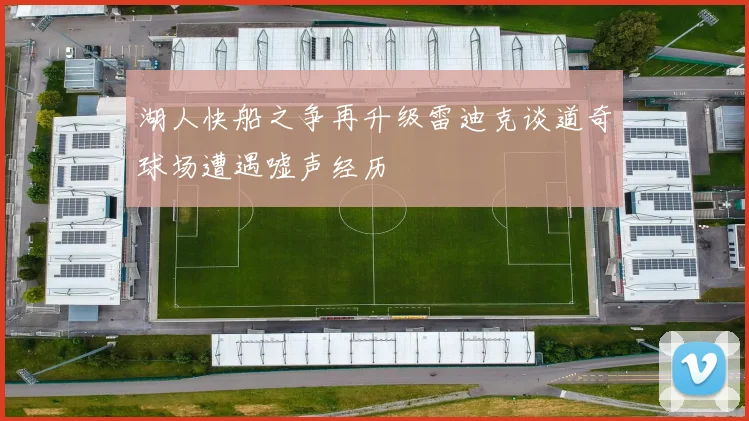 湖人快船之争再升级雷迪克谈道奇球场遭遇嘘声经历