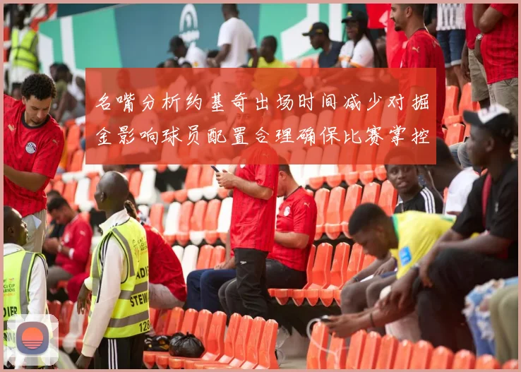 名嘴分析约基奇出场时间减少对掘金影响球员配置合理确保比赛掌控