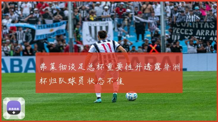弗莱彻谈足总杯重要性并透露非洲杯归队球员状态不佳