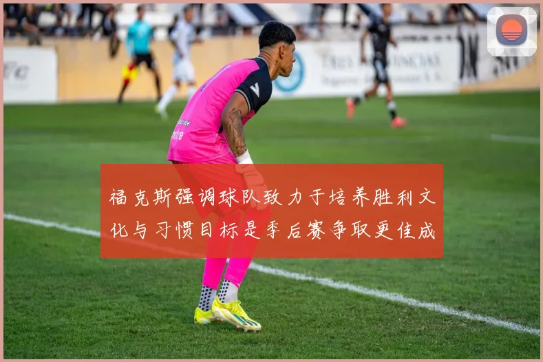 福克斯强调球队致力于培养胜利文化与习惯目标是季后赛争取更佳成绩
