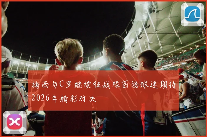 梅西与C罗继续征战绿茵场球迷期待2026年精彩对决