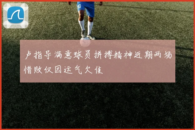 卢指导满意球员拼搏精神近期两场惜败仅因运气欠佳