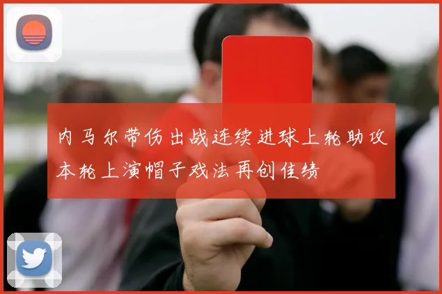 内马尔带伤出战连续进球上轮助攻本轮上演帽子戏法再创佳绩