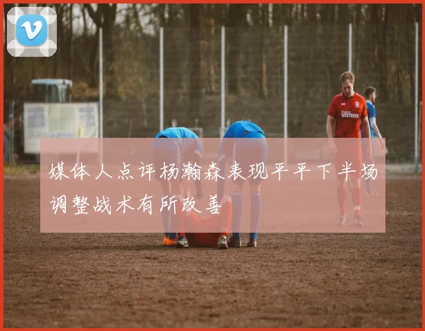 媒体人点评杨瀚森表现平平下半场调整战术有所改善