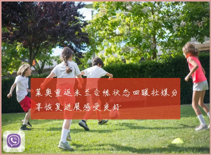 莱奥重返米兰合练状态回暖社媒分享恢复进展感受良好