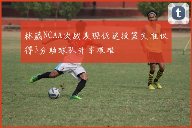 林葳NCAA次战表现低迷投篮失准仅得3分助球队开季艰难