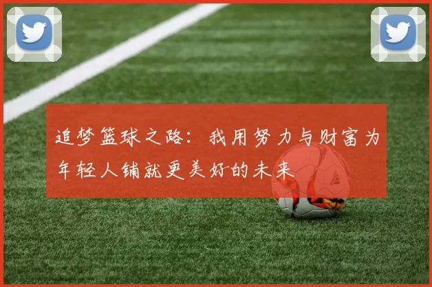 追梦篮球之路：我用努力与财富为年轻人铺就更美好的未来