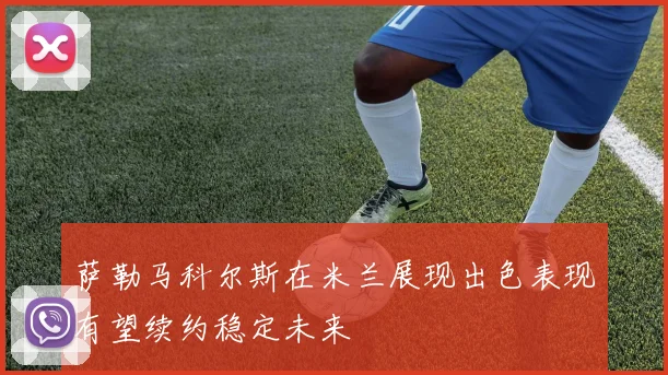 萨勒马科尔斯在米兰展现出色表现有望续约稳定未来