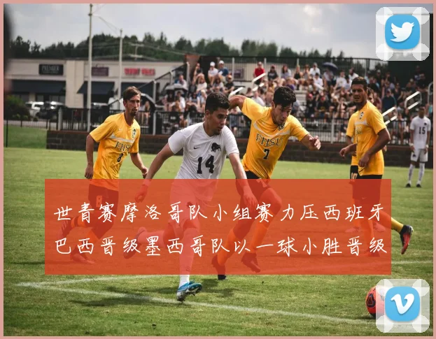 世青赛摩洛哥队小组赛力压西班牙巴西晋级墨西哥队以一球小胜晋级决赛阶段