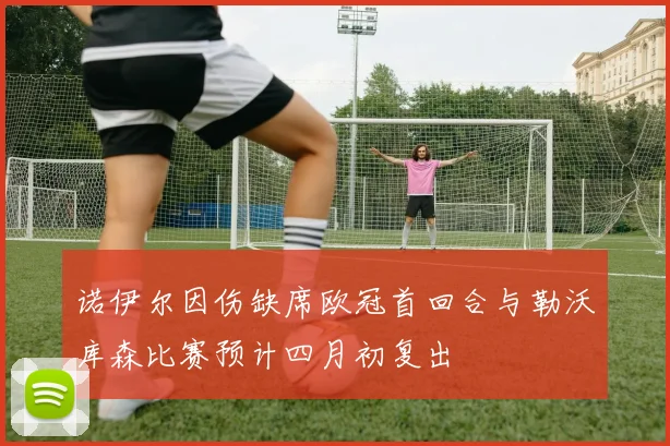 诺伊尔因伤缺席欧冠首回合与勒沃库森比赛预计四月初复出