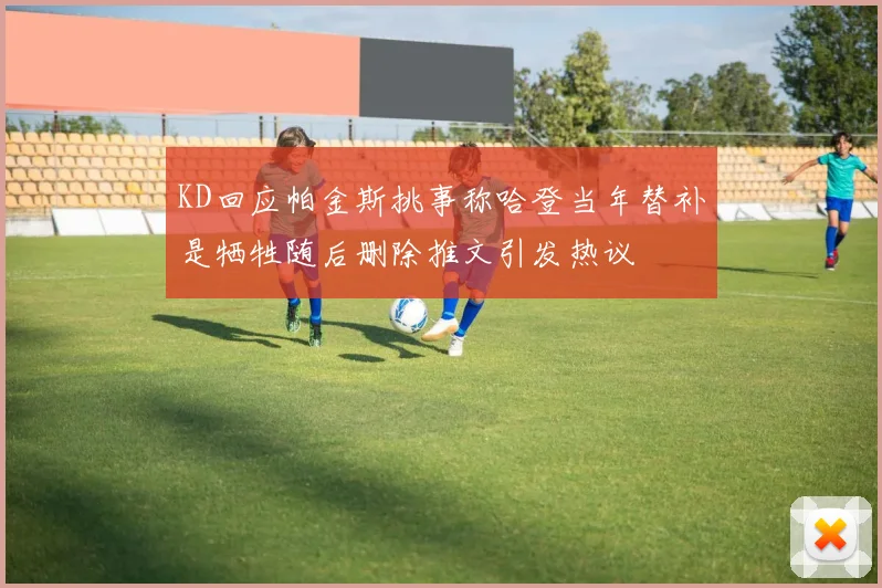 KD回应帕金斯挑事称哈登当年替补是牺牲随后删除推文引发热议
