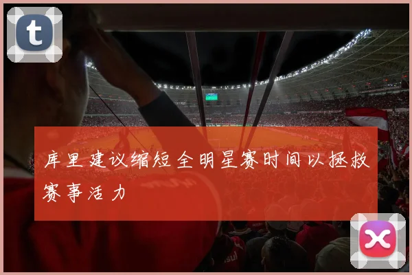库里建议缩短全明星赛时间以拯救赛事活力