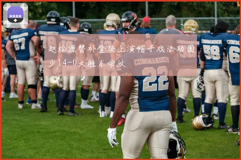 赵松源替补登场上演帽子戏法助国少14-0大胜东帝汶
