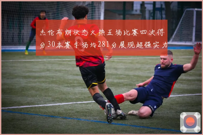杰伦布朗状态火热五场比赛四次得分30本赛季场均281分展现超强实力