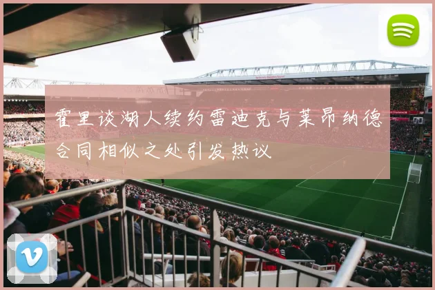 霍里谈湖人续约雷迪克与莱昂纳德合同相似之处引发热议