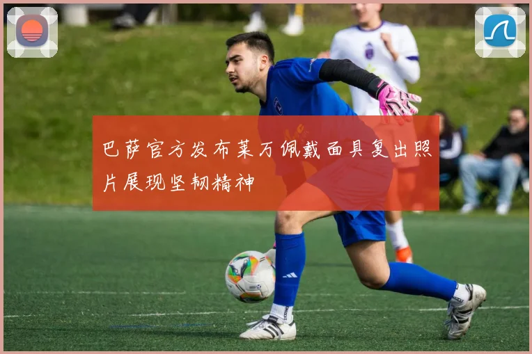 巴萨官方发布莱万佩戴面具复出照片展现坚韧精神