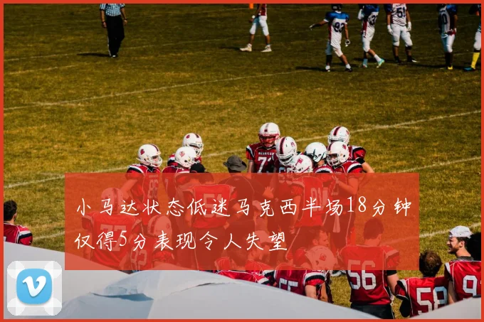 小马达状态低迷马克西半场18分钟仅得5分表现令人失望