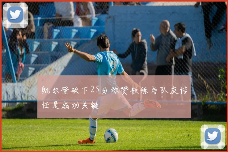 凯尔登砍下25分称赞教练与队友信任是成功关键