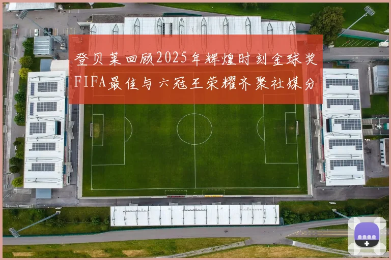 登贝莱回顾2025年辉煌时刻金球奖FIFA最佳与六冠王荣耀齐聚社媒分享
