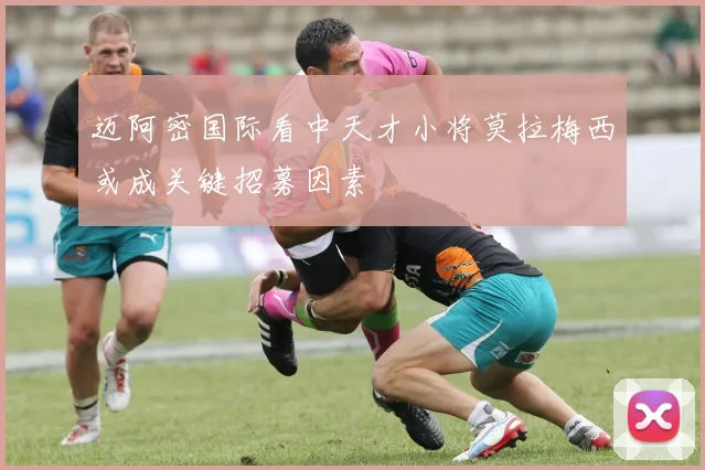 迈阿密国际看中天才小将莫拉梅西或成关键招募因素