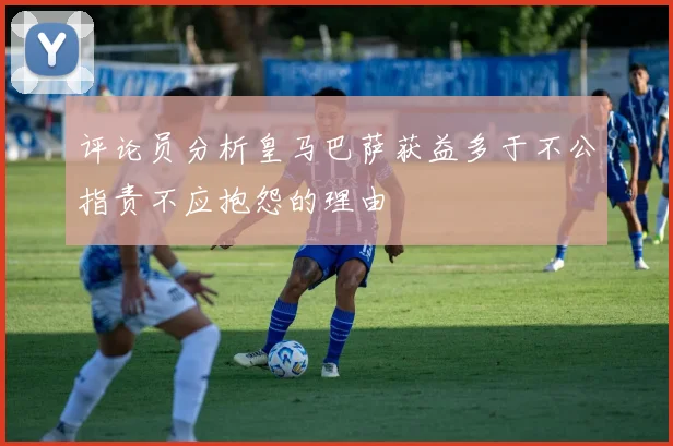 评论员分析皇马巴萨获益多于不公指责不应抱怨的理由