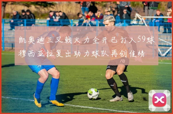凯奥迪三叉戟火力全开已打入59球穆西亚拉复出助力球队再创佳绩