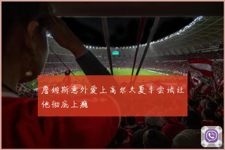 詹姆斯意外爱上高尔夫夏季尝试让他彻底上瘾