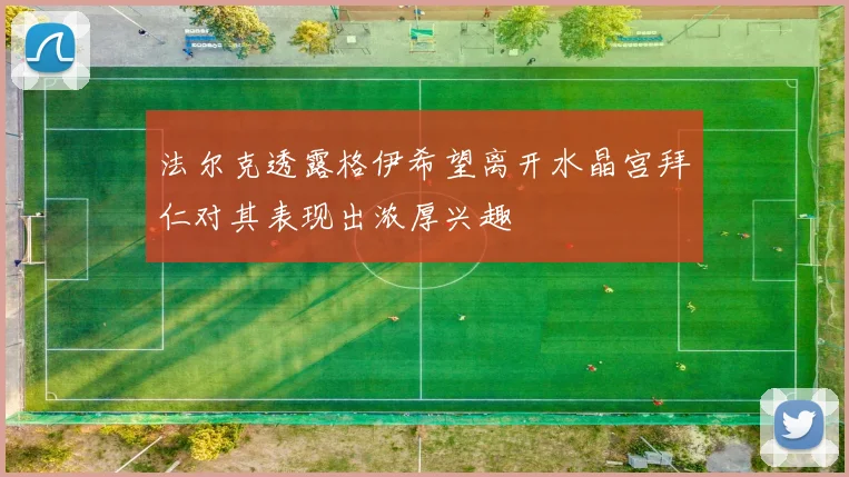 法尔克透露格伊希望离开水晶宫拜仁对其表现出浓厚兴趣