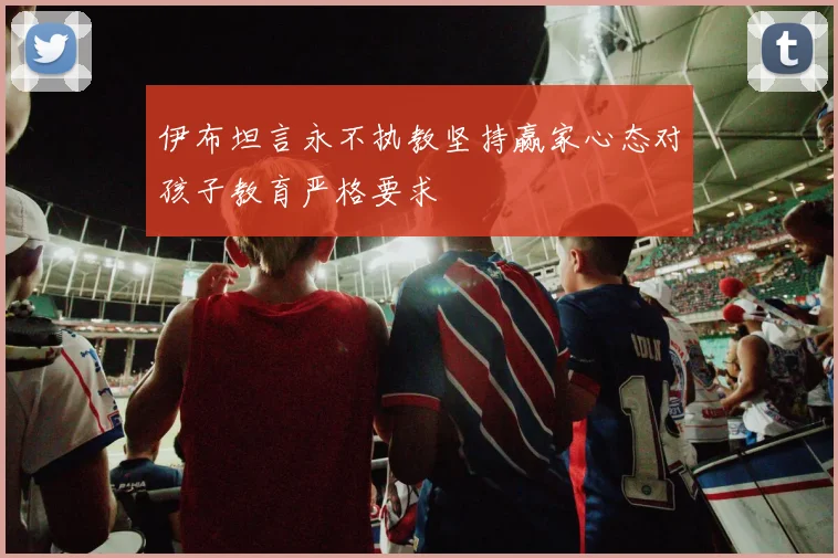 伊布坦言永不执教坚持赢家心态对孩子教育严格要求