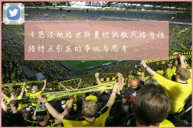 卡恩谈纳格尔斯曼的执教风格与性格特点引发的争议与思考