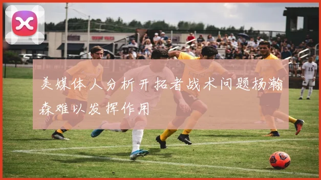 美媒体人分析开拓者战术问题杨瀚森难以发挥作用