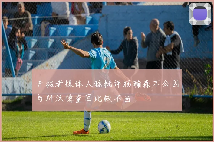 开拓者媒体人称批评杨瀚森不公因与科沃德奎因比较不当