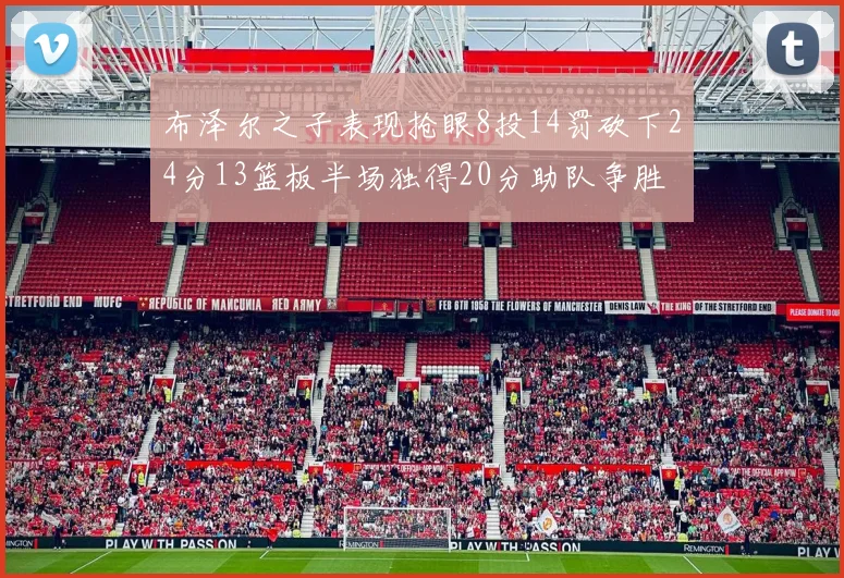 布泽尔之子表现抢眼8投14罚砍下24分13篮板半场独得20分助队争胜