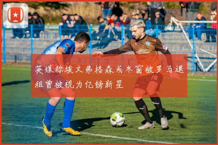 英媒称埃文弗格森或冬窗被罗马退租曾被视为亿镑新星