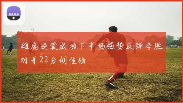 雄鹿逆袭成功下半场强势反弹净胜对手22分创佳绩