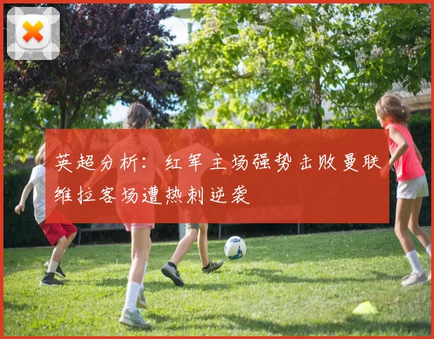 英超分析：红军主场强势击败曼联维拉客场遭热刺逆袭