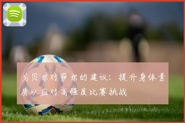 戈贝尔对萨尔的建议：提升身体素质以应对高强度比赛挑战