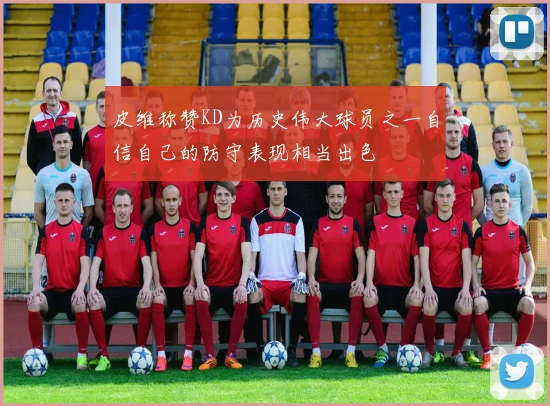 皮维称赞KD为历史伟大球员之一自信自己的防守表现相当出色