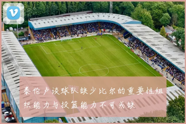 泰伦卢谈球队缺少比尔的重要性组织能力与投篮能力不可或缺
