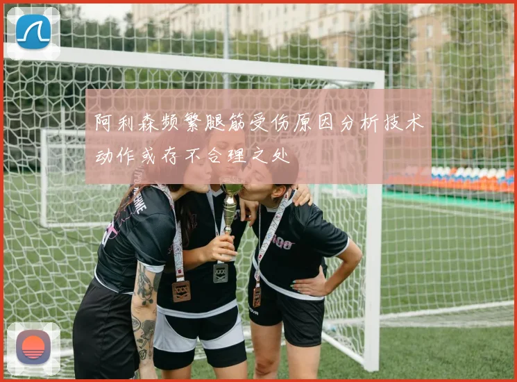 阿利森频繁腿筋受伤原因分析技术动作或存不合理之处
