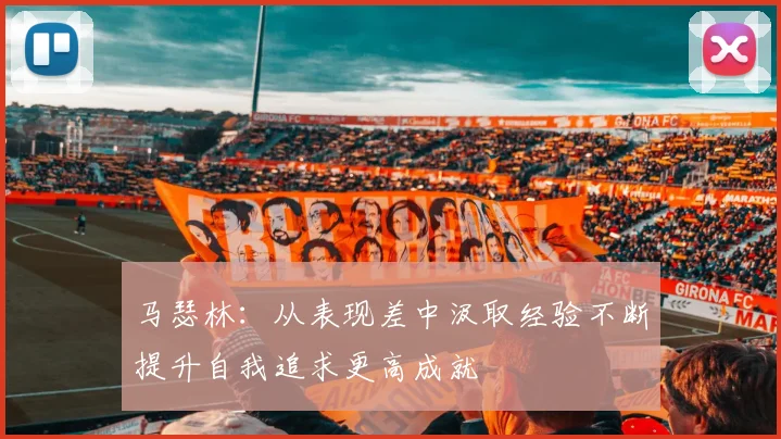 马瑟林：从表现差中汲取经验不断提升自我追求更高成就