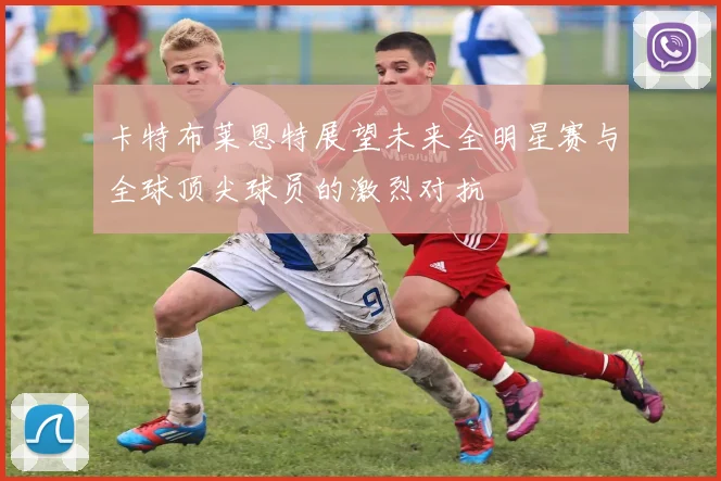 卡特布莱恩特展望未来全明星赛与全球顶尖球员的激烈对抗