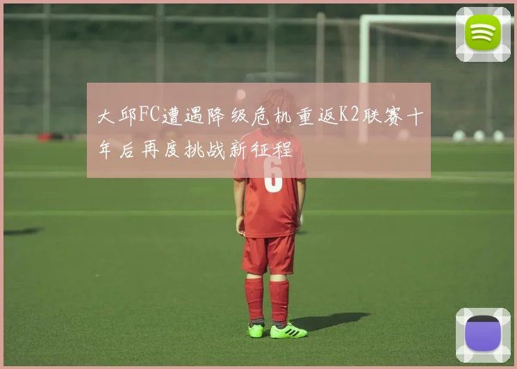 大邱FC遭遇降级危机重返K2联赛十年后再度挑战新征程