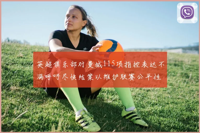 英超俱乐部对曼城115项指控表达不满呼吁尽快结案以维护联赛公平性