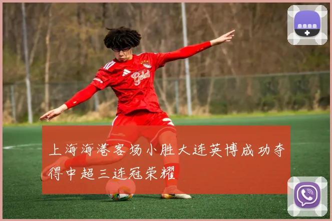 上海海港客场小胜大连英博成功夺得中超三连冠荣耀