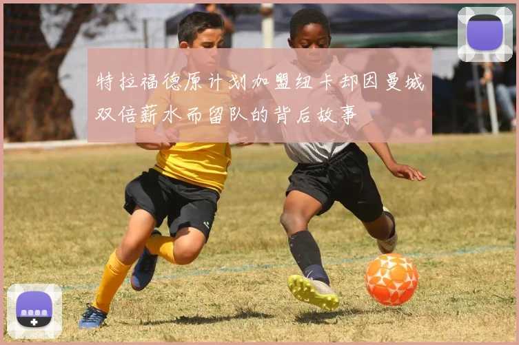 特拉福德原计划加盟纽卡却因曼城双倍薪水而留队的背后故事