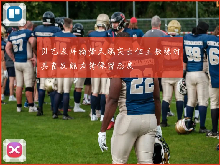 贝巴点评梅努天赋突出但主教练对其首发能力持保留态度