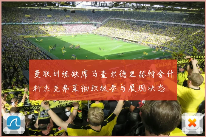 曼联训练缺席马奎尔德里赫特舍什科杰克弗莱彻积极参与展现状态